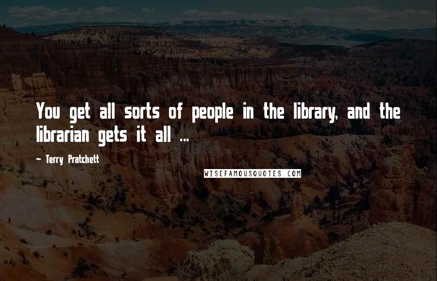 Terry Pratchett Quotes: You get all sorts of people in the library, and the librarian gets it all ...