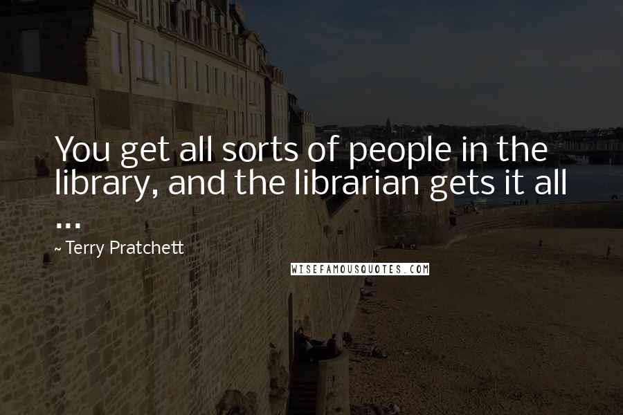 Terry Pratchett Quotes: You get all sorts of people in the library, and the librarian gets it all ...