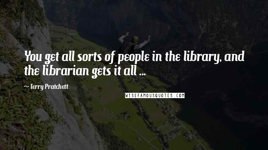 Terry Pratchett Quotes: You get all sorts of people in the library, and the librarian gets it all ...