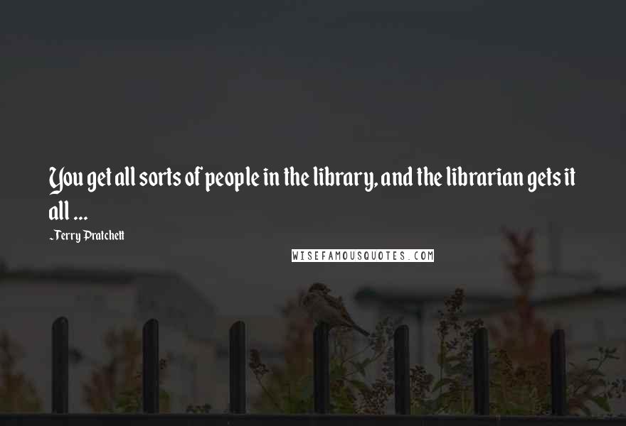 Terry Pratchett Quotes: You get all sorts of people in the library, and the librarian gets it all ...