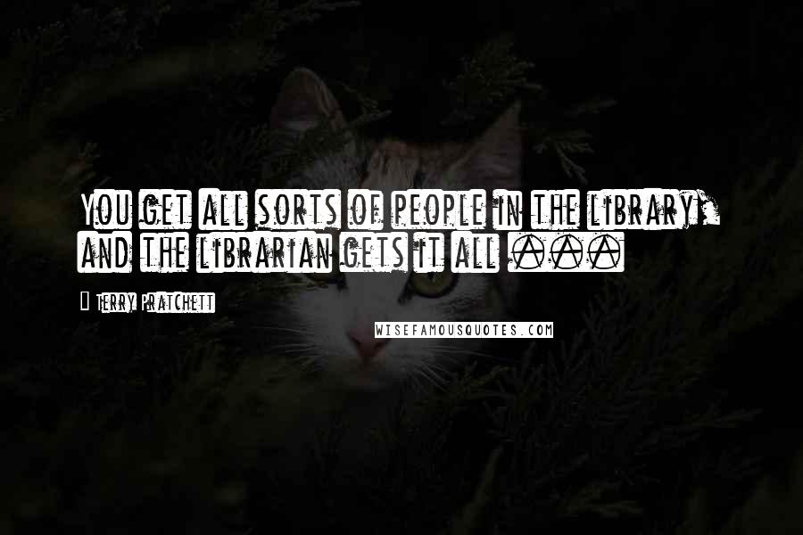 Terry Pratchett Quotes: You get all sorts of people in the library, and the librarian gets it all ...