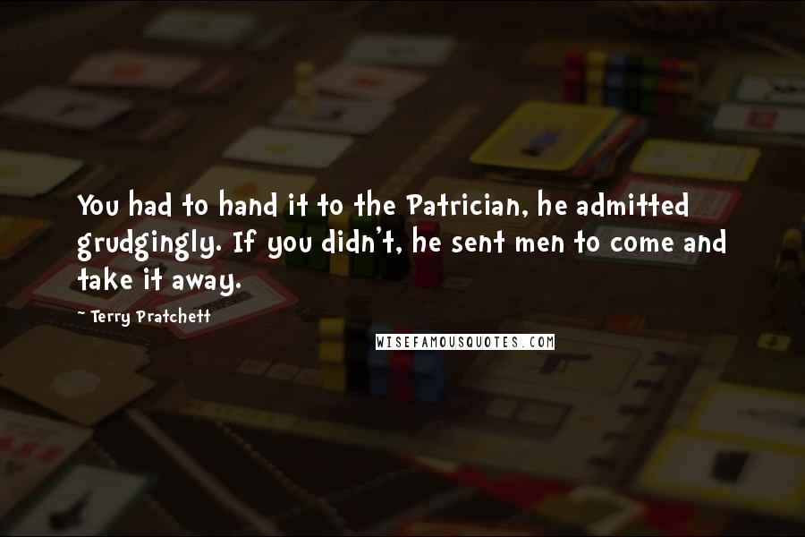 Terry Pratchett Quotes: You had to hand it to the Patrician, he admitted grudgingly. If you didn't, he sent men to come and take it away.