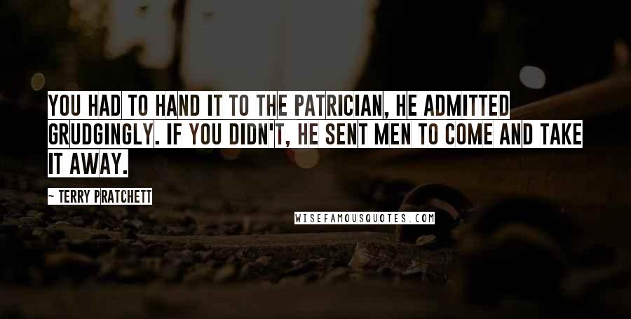 Terry Pratchett Quotes: You had to hand it to the Patrician, he admitted grudgingly. If you didn't, he sent men to come and take it away.