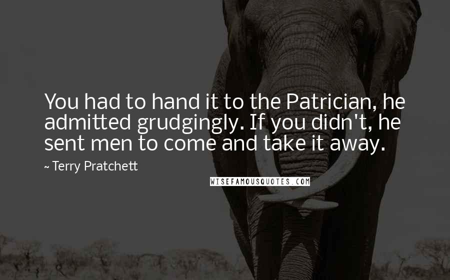 Terry Pratchett Quotes: You had to hand it to the Patrician, he admitted grudgingly. If you didn't, he sent men to come and take it away.