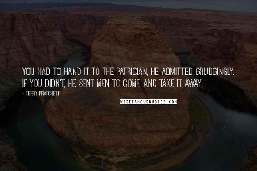 Terry Pratchett Quotes: You had to hand it to the Patrician, he admitted grudgingly. If you didn't, he sent men to come and take it away.