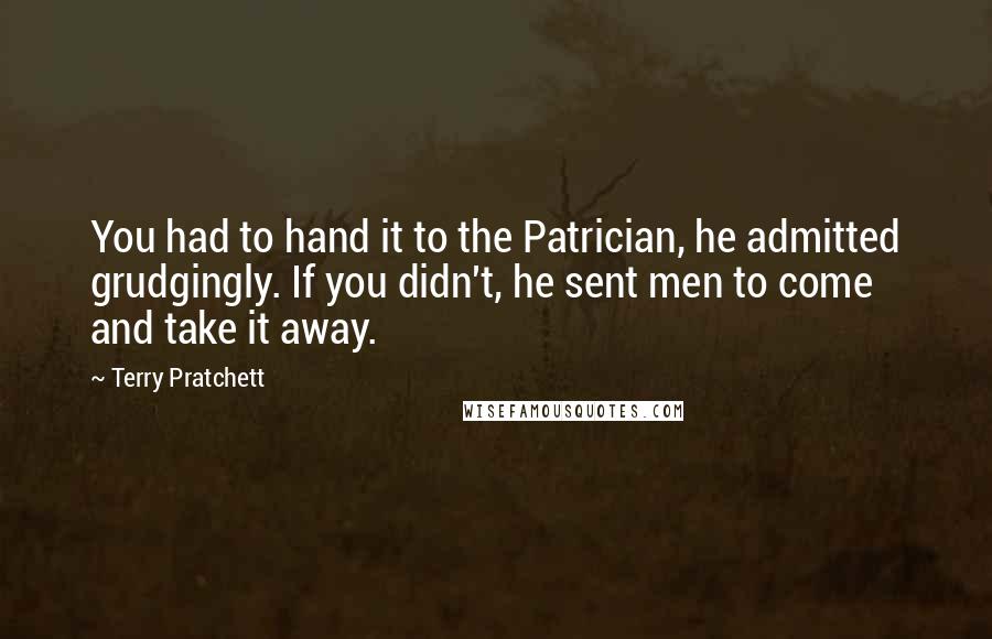 Terry Pratchett Quotes: You had to hand it to the Patrician, he admitted grudgingly. If you didn't, he sent men to come and take it away.