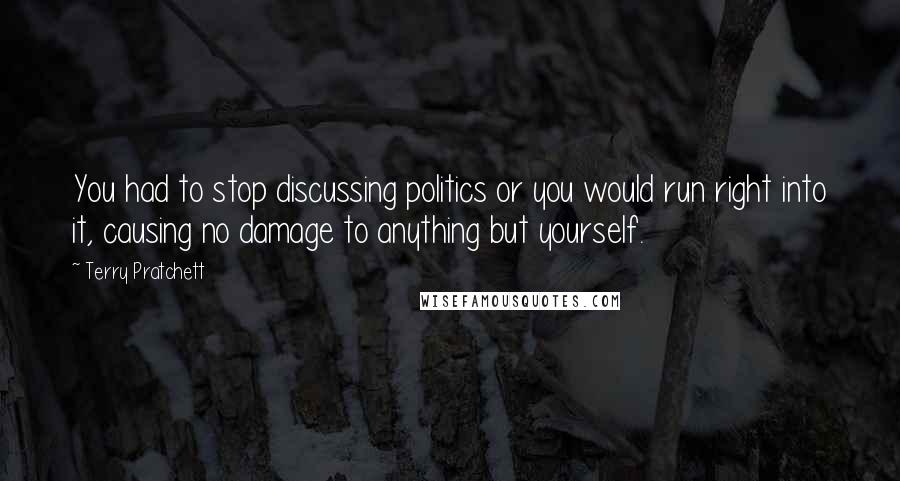 Terry Pratchett Quotes: You had to stop discussing politics or you would run right into it, causing no damage to anything but yourself.