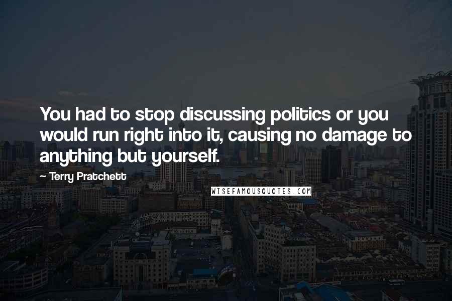 Terry Pratchett Quotes: You had to stop discussing politics or you would run right into it, causing no damage to anything but yourself.