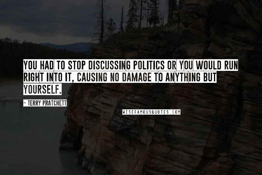 Terry Pratchett Quotes: You had to stop discussing politics or you would run right into it, causing no damage to anything but yourself.