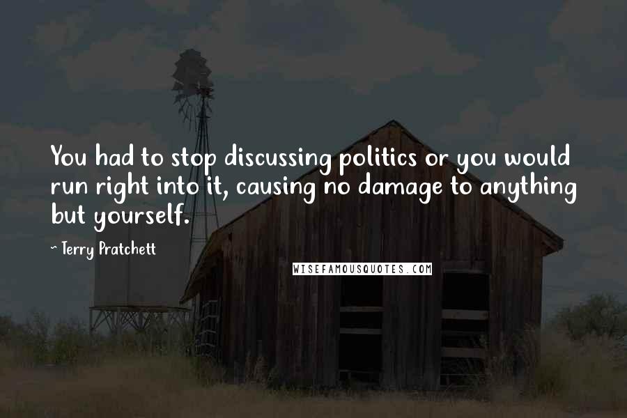 Terry Pratchett Quotes: You had to stop discussing politics or you would run right into it, causing no damage to anything but yourself.