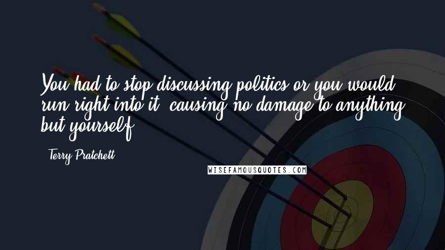 Terry Pratchett Quotes: You had to stop discussing politics or you would run right into it, causing no damage to anything but yourself.