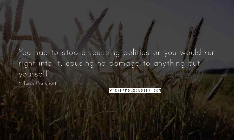 Terry Pratchett Quotes: You had to stop discussing politics or you would run right into it, causing no damage to anything but yourself.