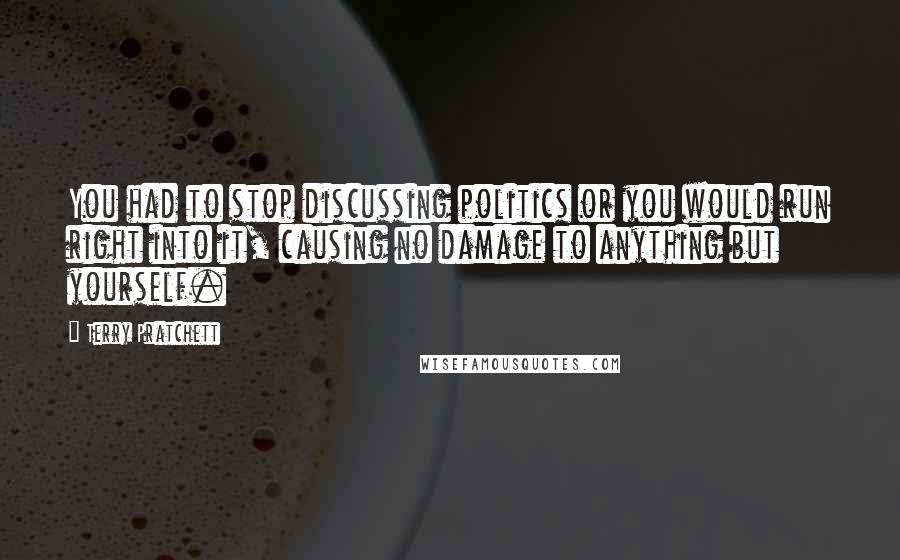 Terry Pratchett Quotes: You had to stop discussing politics or you would run right into it, causing no damage to anything but yourself.