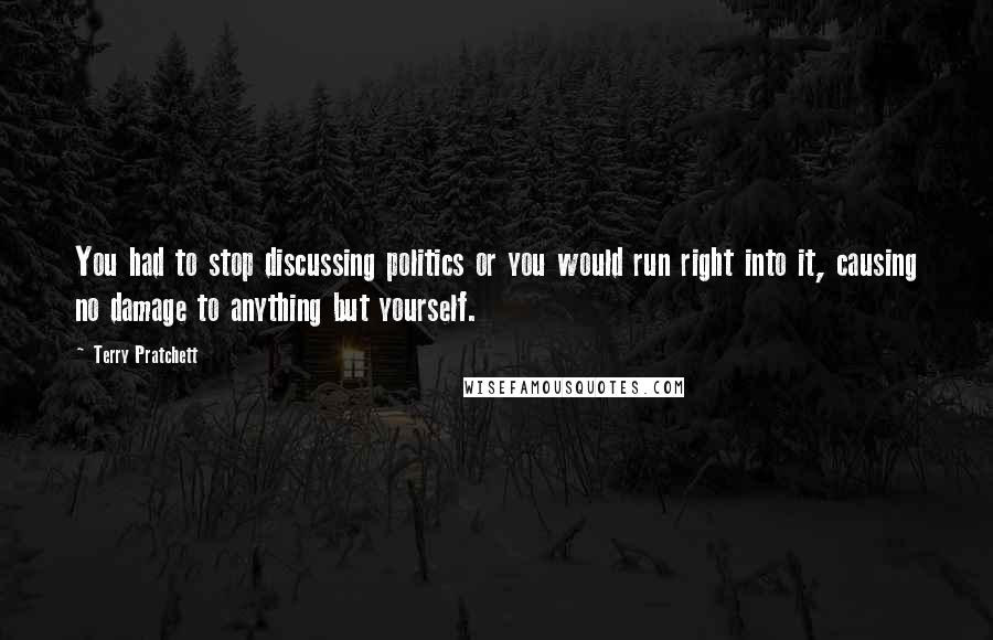 Terry Pratchett Quotes: You had to stop discussing politics or you would run right into it, causing no damage to anything but yourself.