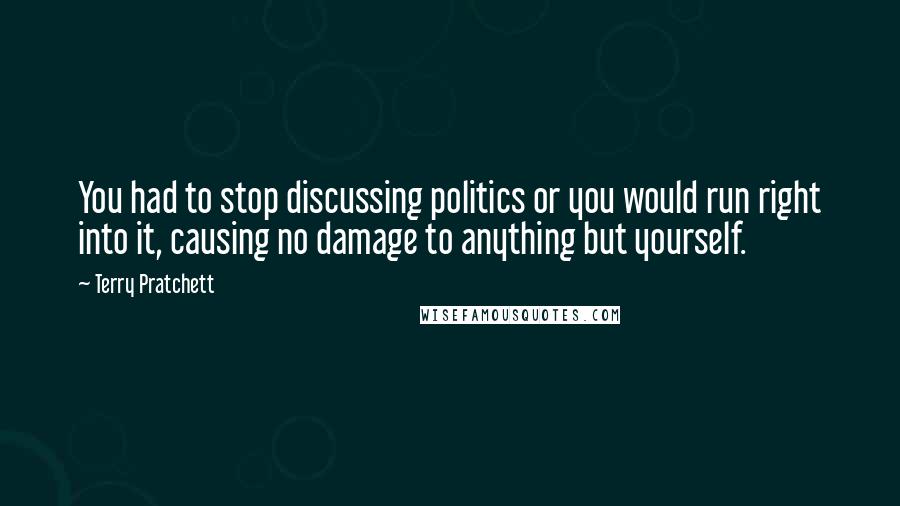 Terry Pratchett Quotes: You had to stop discussing politics or you would run right into it, causing no damage to anything but yourself.