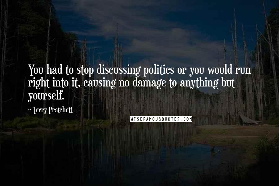 Terry Pratchett Quotes: You had to stop discussing politics or you would run right into it, causing no damage to anything but yourself.