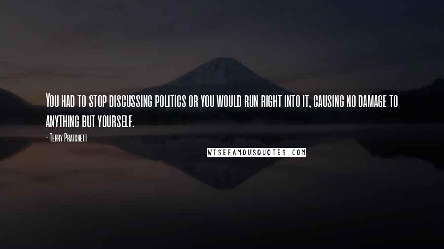 Terry Pratchett Quotes: You had to stop discussing politics or you would run right into it, causing no damage to anything but yourself.