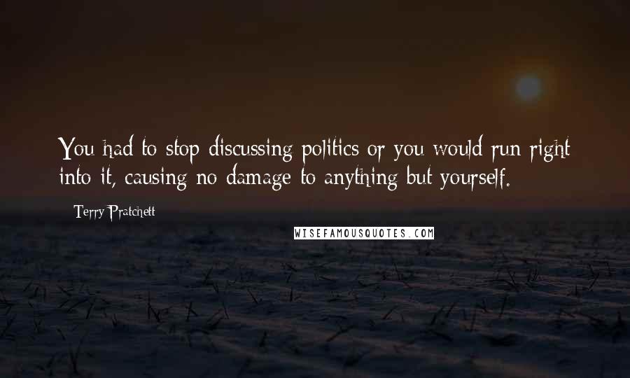 Terry Pratchett Quotes: You had to stop discussing politics or you would run right into it, causing no damage to anything but yourself.