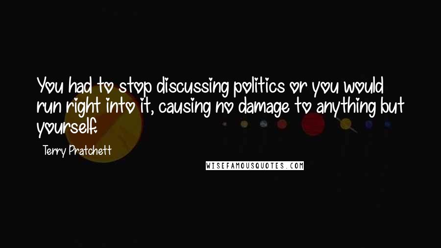 Terry Pratchett Quotes: You had to stop discussing politics or you would run right into it, causing no damage to anything but yourself.