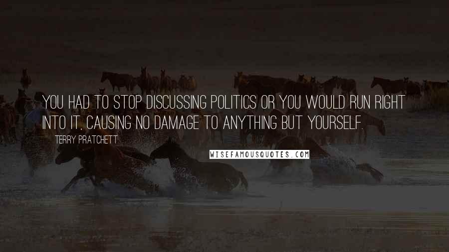 Terry Pratchett Quotes: You had to stop discussing politics or you would run right into it, causing no damage to anything but yourself.