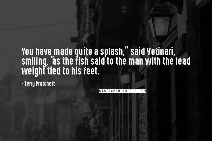 Terry Pratchett Quotes: You have made quite a splash," said Vetinari, smiling, "as the fish said to the man with the lead weight tied to his feet.