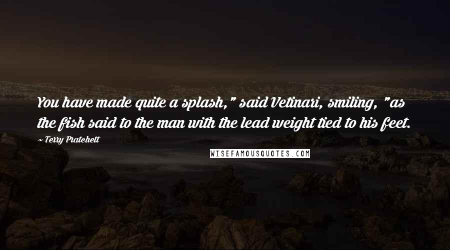Terry Pratchett Quotes: You have made quite a splash," said Vetinari, smiling, "as the fish said to the man with the lead weight tied to his feet.
