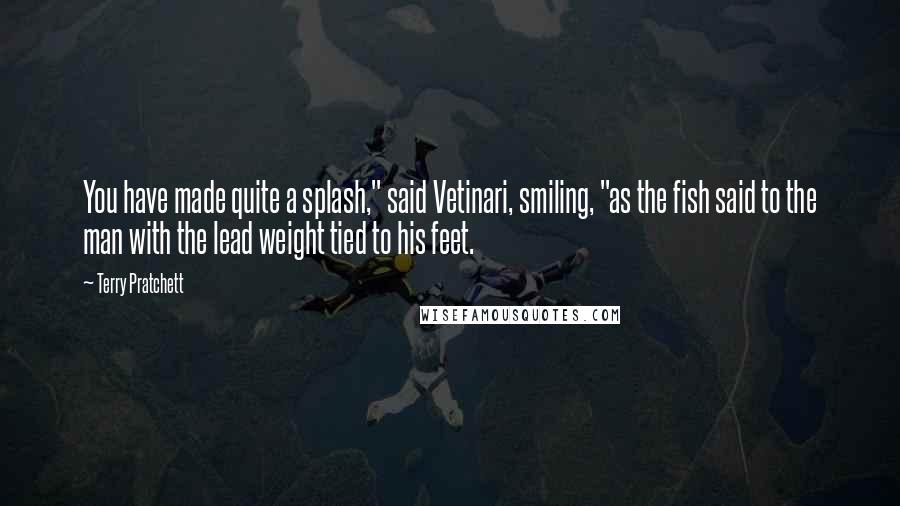 Terry Pratchett Quotes: You have made quite a splash," said Vetinari, smiling, "as the fish said to the man with the lead weight tied to his feet.