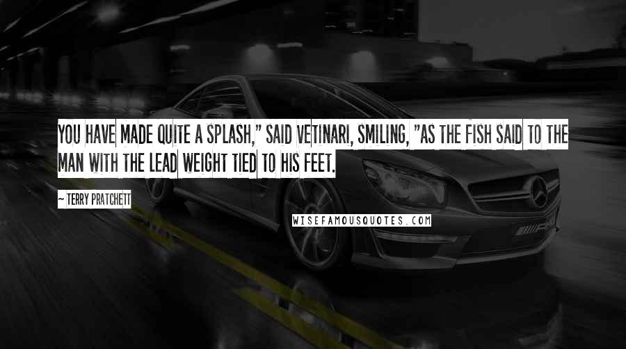 Terry Pratchett Quotes: You have made quite a splash," said Vetinari, smiling, "as the fish said to the man with the lead weight tied to his feet.