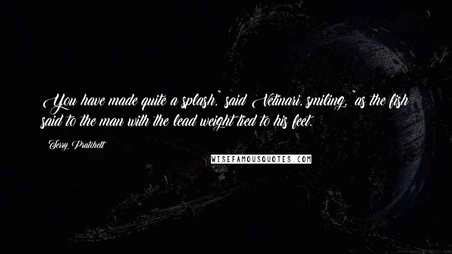 Terry Pratchett Quotes: You have made quite a splash," said Vetinari, smiling, "as the fish said to the man with the lead weight tied to his feet.