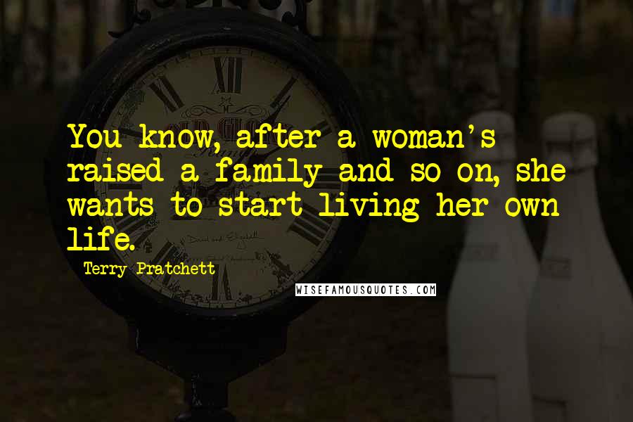 Terry Pratchett Quotes: You know, after a woman's raised a family and so on, she wants to start living her own life.