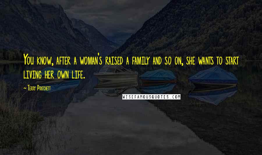 Terry Pratchett Quotes: You know, after a woman's raised a family and so on, she wants to start living her own life.