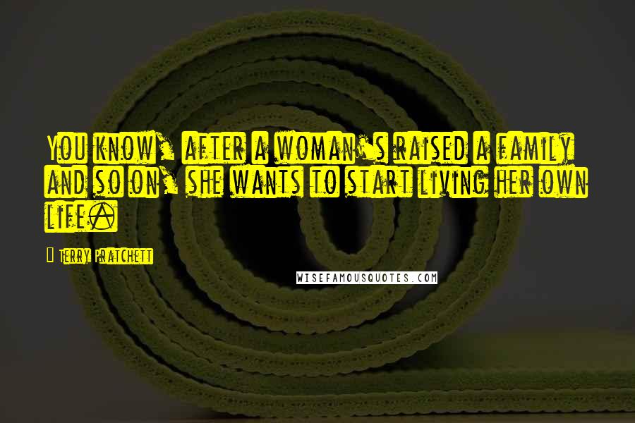 Terry Pratchett Quotes: You know, after a woman's raised a family and so on, she wants to start living her own life.