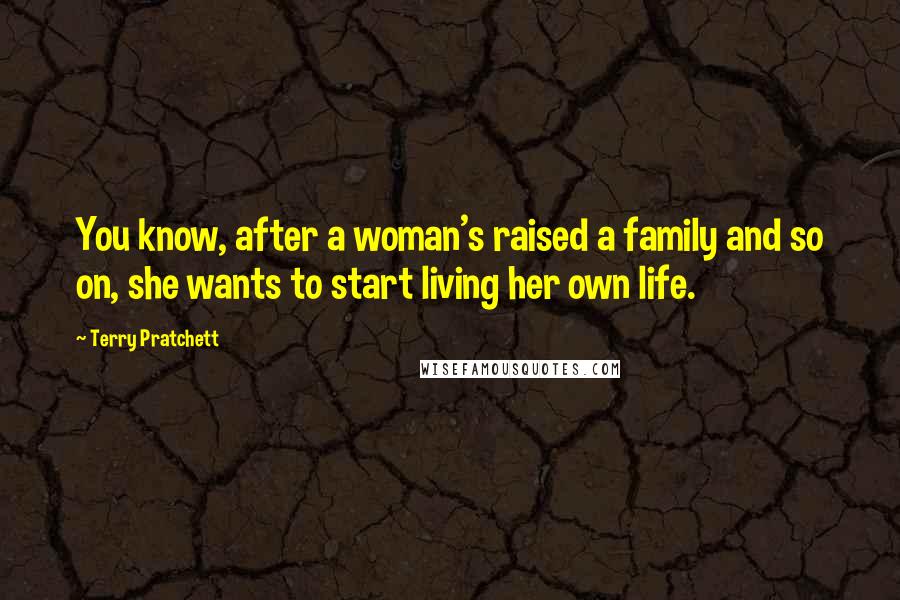 Terry Pratchett Quotes: You know, after a woman's raised a family and so on, she wants to start living her own life.