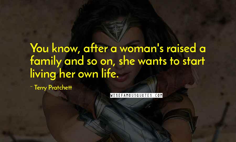 Terry Pratchett Quotes: You know, after a woman's raised a family and so on, she wants to start living her own life.