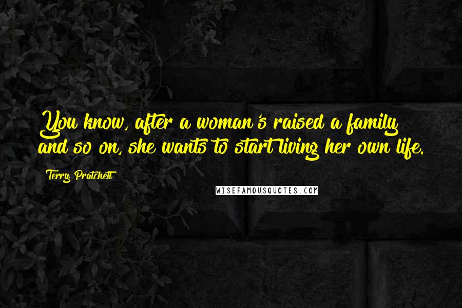 Terry Pratchett Quotes: You know, after a woman's raised a family and so on, she wants to start living her own life.