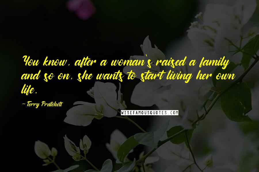 Terry Pratchett Quotes: You know, after a woman's raised a family and so on, she wants to start living her own life.