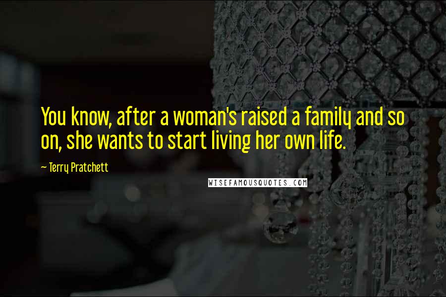 Terry Pratchett Quotes: You know, after a woman's raised a family and so on, she wants to start living her own life.