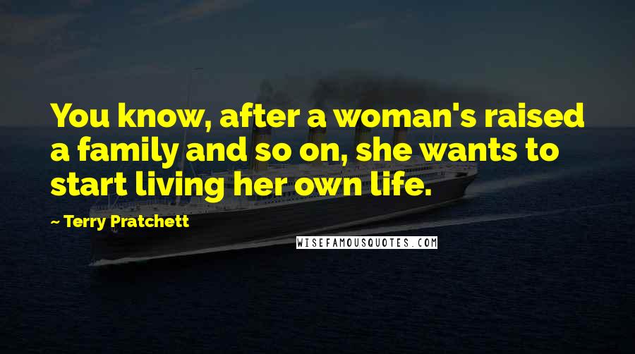 Terry Pratchett Quotes: You know, after a woman's raised a family and so on, she wants to start living her own life.