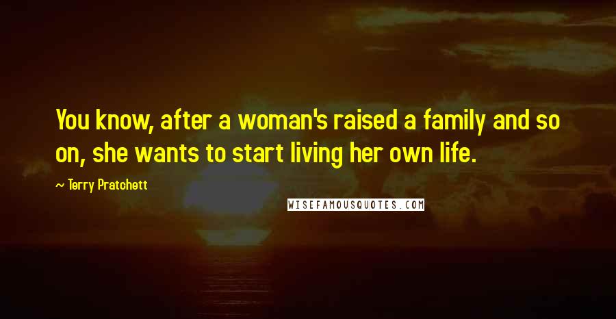 Terry Pratchett Quotes: You know, after a woman's raised a family and so on, she wants to start living her own life.