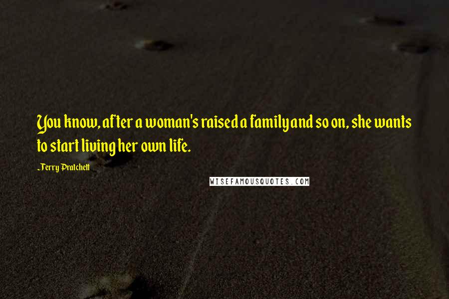 Terry Pratchett Quotes: You know, after a woman's raised a family and so on, she wants to start living her own life.