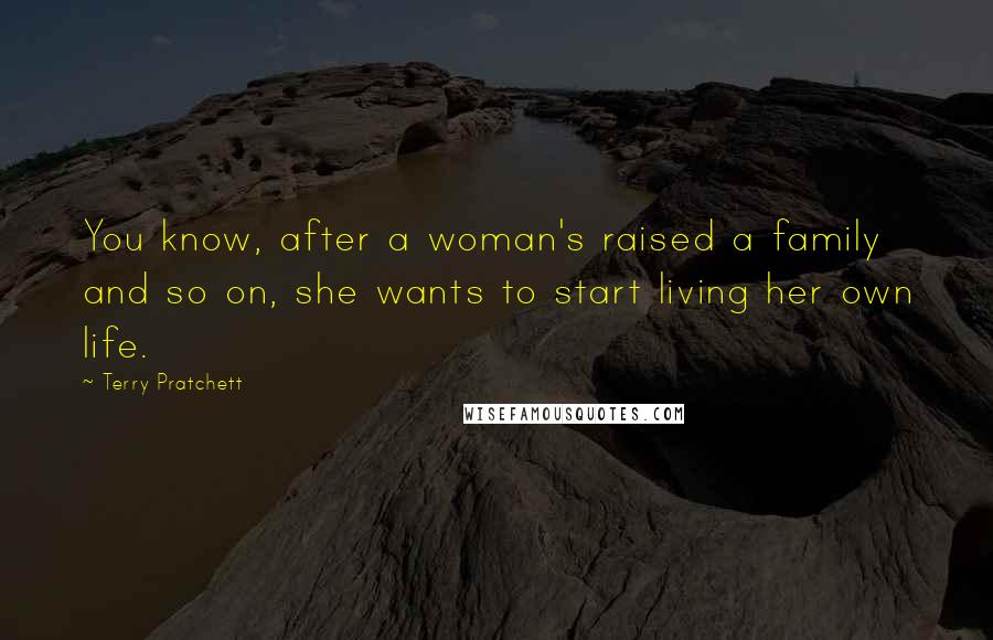 Terry Pratchett Quotes: You know, after a woman's raised a family and so on, she wants to start living her own life.