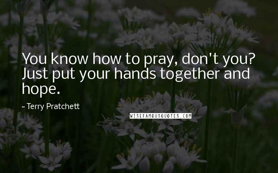 Terry Pratchett Quotes: You know how to pray, don't you? Just put your hands together and hope.