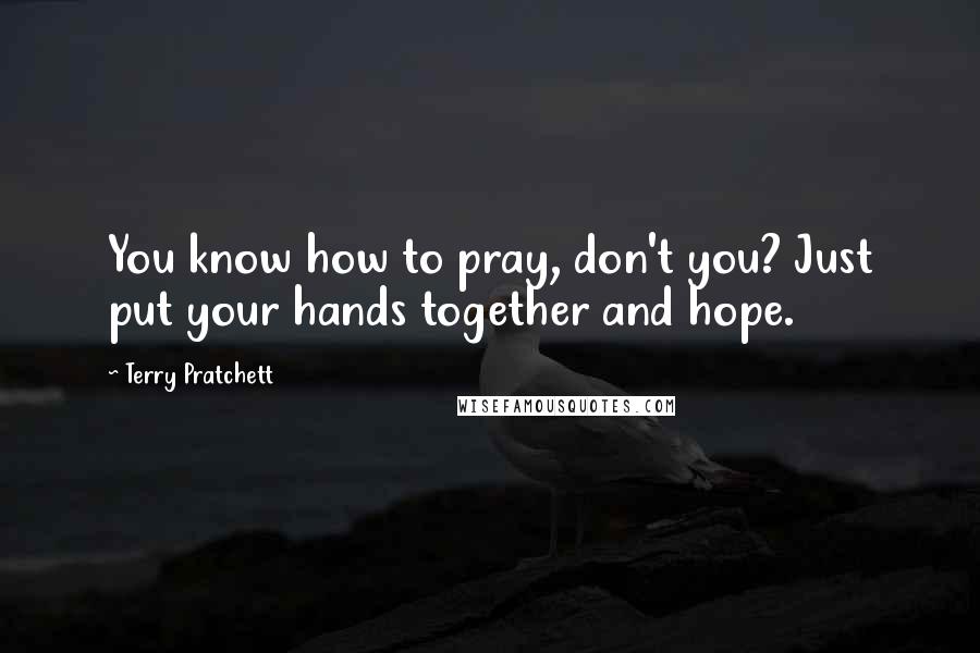 Terry Pratchett Quotes: You know how to pray, don't you? Just put your hands together and hope.