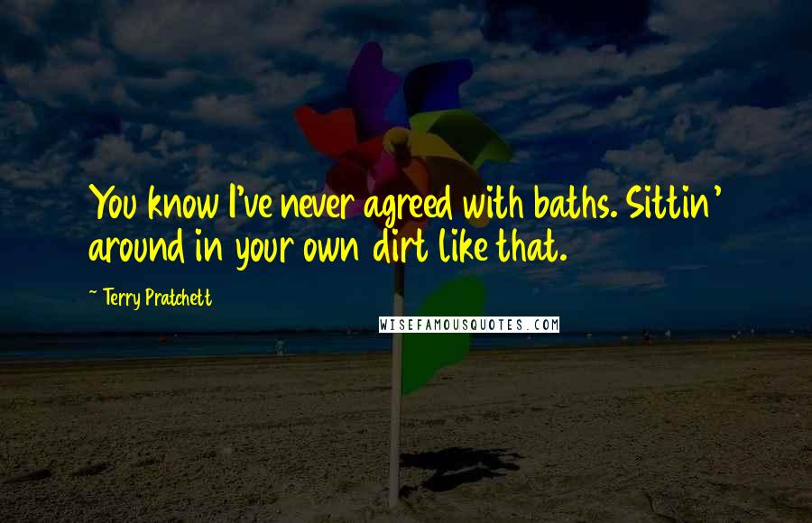 Terry Pratchett Quotes: You know I've never agreed with baths. Sittin' around in your own dirt like that.