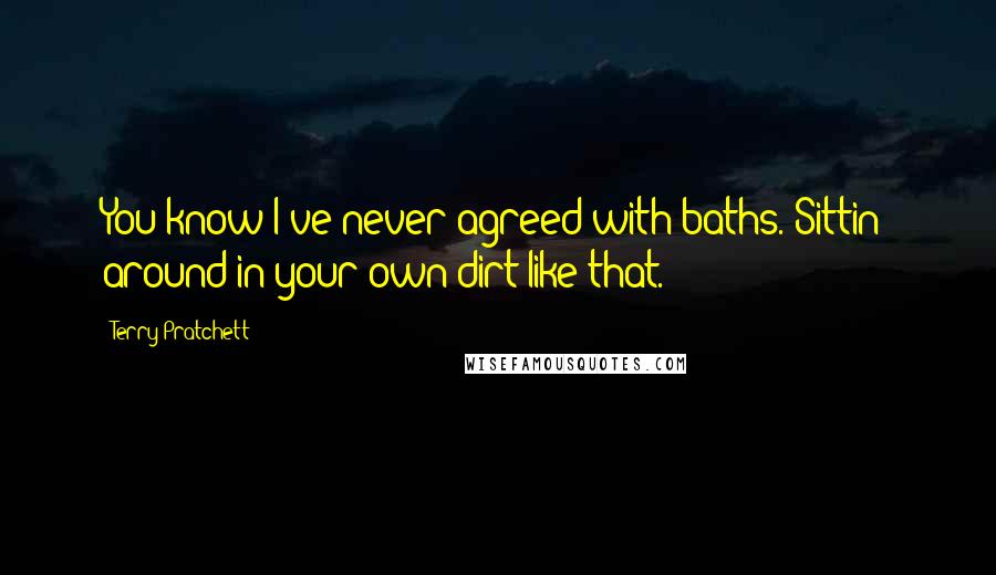 Terry Pratchett Quotes: You know I've never agreed with baths. Sittin' around in your own dirt like that.