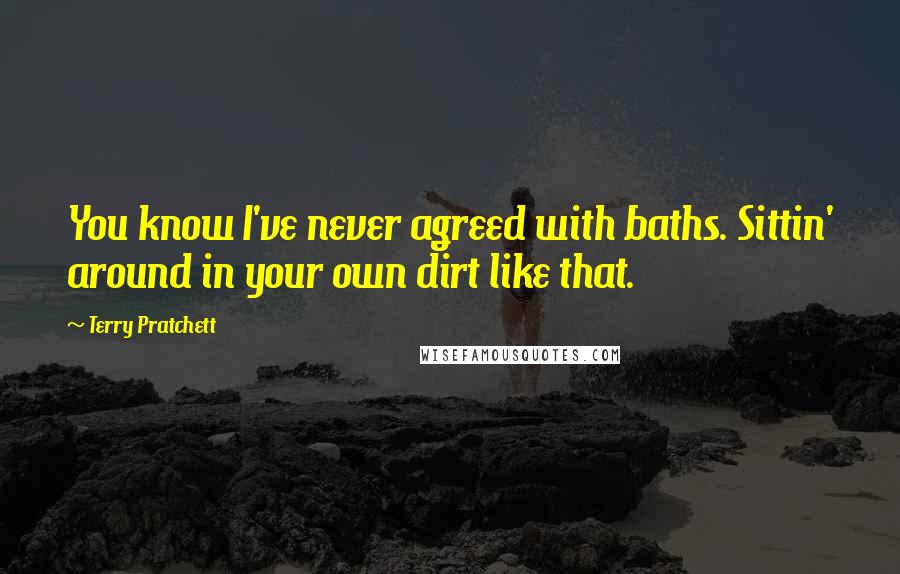 Terry Pratchett Quotes: You know I've never agreed with baths. Sittin' around in your own dirt like that.