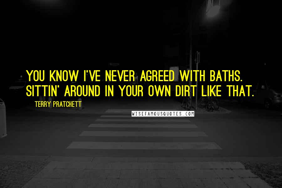 Terry Pratchett Quotes: You know I've never agreed with baths. Sittin' around in your own dirt like that.
