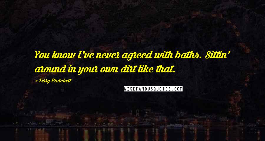 Terry Pratchett Quotes: You know I've never agreed with baths. Sittin' around in your own dirt like that.