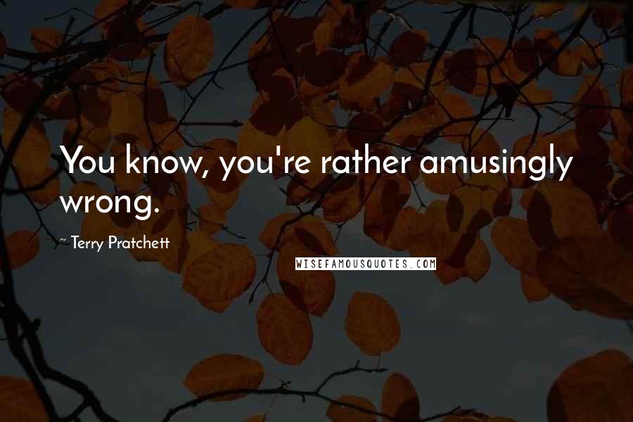 Terry Pratchett Quotes: You know, you're rather amusingly wrong.