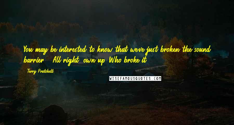 Terry Pratchett Quotes: You may be interested to know that we've just broken the sound barrier!" "All right, own up. Who broke it?